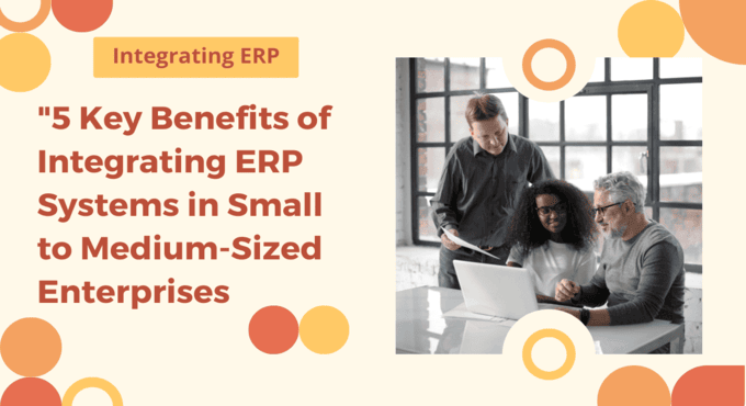 5 Key Benefits of Integrating ERP Systems in Small to Medium-Sized Enterprises